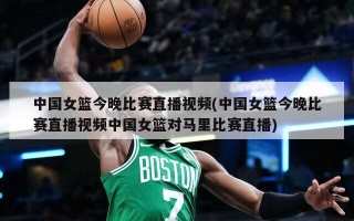 中国女篮今晚比赛直播视频(中国女篮今晚比赛直播视频中国女篮对马里比赛直播)