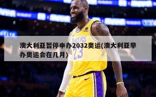 澳大利亚暂停申办2032奥运(澳大利亚举办奥运会在几月)