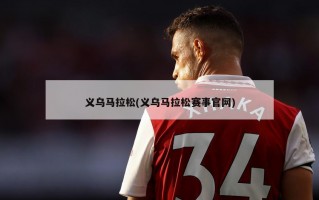义乌马拉松(义乌马拉松赛事官网)