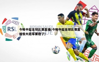 今晚中超足球比赛直播(今晚中超足球比赛直播恒大冠军要稳了)