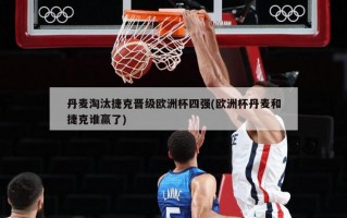 丹麦淘汰捷克晋级欧洲杯四强(欧洲杯丹麦和捷克谁赢了)