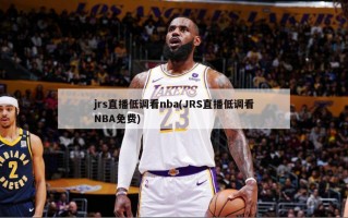 jrs直播低调看nba(JRS直播低调看NBA免费)