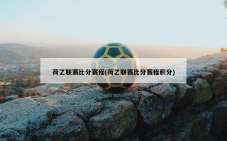 荷乙联赛***赛程(荷乙联赛***赛程积分)