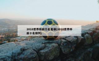 2018世界杯前三名是谁(2018世界杯前十名排列)