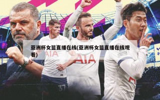亚洲杯女篮直播在线(亚洲杯女篮直播在线观看)