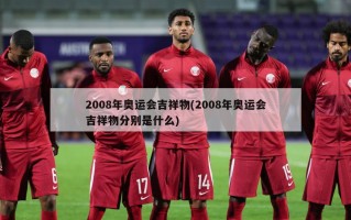 2008年奥运会吉祥物(2008年奥运会吉祥物分别是什么)