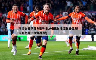 球探比分网足球即时比分旧版(球探比分足球即时比分旧版苹果版)