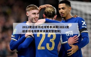 2012奥运会羽毛球男单决赛(2012奥运会羽毛球男单决赛完整视频)