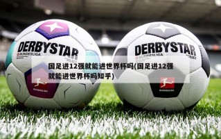 国足进12强就能进世界杯吗(国足进12强就能进世界杯吗知乎)