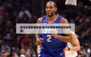 皇马比赛直播频道(皇马比赛直播频道在线观看)