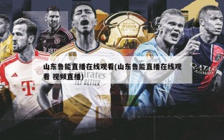 山东鲁能直播在线观看(山东鲁能直播在线观看 视频直播)