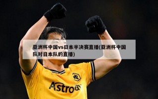 亚洲杯中国vs日本半决赛直播(亚洲杯中国队对日本队的直播)