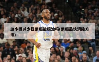 血小板减少性紫癜能根治吗(紫癜最快消除方法)