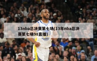 13nba总决赛第七场(13年nba总决赛第七场98直播)