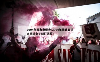 2004年雅典奥运会(2004年雅典奥运会网球女子双打冠军)