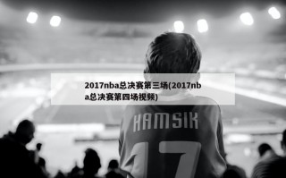 2017nba总决赛第三场(2017nba总决赛第四场视频)