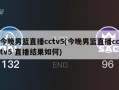 今晚男篮直播cctv5(今晚男篮直播cctv5 直播结果如何)