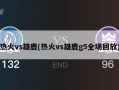 热火vs雄鹿(热火vs雄鹿g5全场回放)