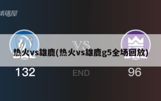 热火vs雄鹿(热火vs雄鹿g5全场回放)