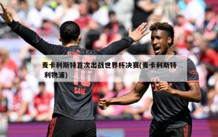 麦卡利斯特首次出战世界杯决赛(麦卡利斯特 利物浦)