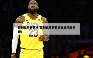 篮球世界杯直播(篮球世界杯直播在线观看高清)