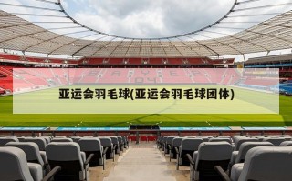亚运会羽毛球(亚运会羽毛球团体)