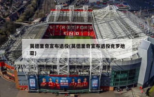 莫德里奇宣布退役(莫德里奇宣布退役克罗地亚)
