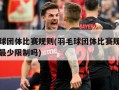 羽毛球团体比赛规则(羽毛球团体比赛规则人数有最少限制吗)