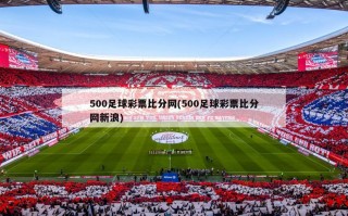 500足球彩票比分网(500足球彩票比分网新浪)