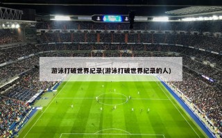 游泳打破世界纪录(游泳打破世界纪录的人)