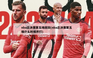 nba总决赛第五场回放(nba总决赛第五场什么时候开打)