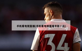 手机看电视直播(手机看电视直播中央一台)