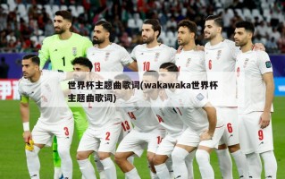 世界杯主题曲歌词(wakawaka世界杯主题曲歌词)