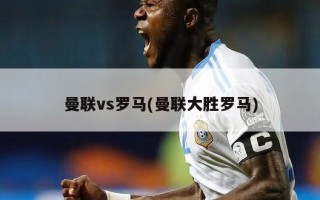 曼联vs罗马(曼联大胜罗马)
