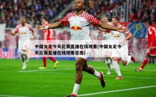 中国女足今天比赛直播在线观看(中国女足今天比赛直播在线观看百度)