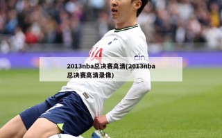 2013nba总决赛高清(2013nba总决赛高清录像)