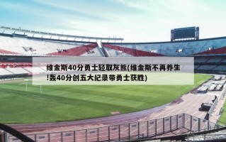 维金斯40分勇士轻取灰熊(维金斯不再养生!轰40分创五大纪录带勇士获胜)