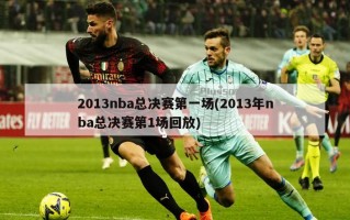 2013nba总决赛第一场(2013年nba总决赛第1场回放)