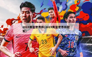 2019男篮世界杯(2019男篮世界杯冠军)