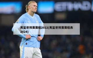 男篮世预赛赛程2022(男篮世预赛赛程表2024)