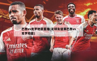 巴西vs克罗地亚直播(足球友谊赛巴西vs克罗地亚)