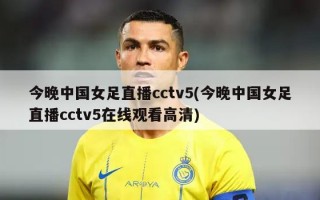 今晚中国女足直播cctv5(今晚中国女足直播cctv5在线观看高清)