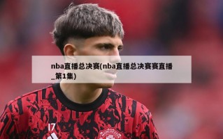 nba直播总决赛(nba直播总决赛赛直播_第1集)