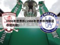 1986年世界杯(1986年世界杯阿根廷夺冠历程)
