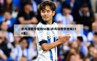 乒乓球教学视频50集(乒乓球教学视频150集)