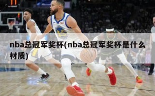 nba总冠军奖杯(nba总冠军奖杯是什么材质)