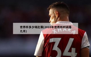 世界杯多少场比赛(2018年世界杯时间是几月)