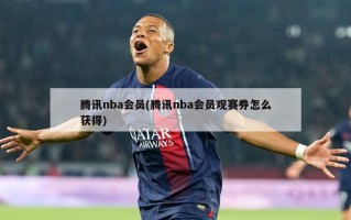 腾讯nba会员(腾讯nba会员观赛券怎么获得)
